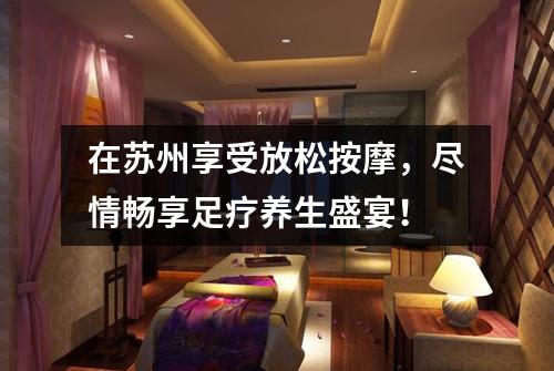 在苏州享受放松按摩，尽情畅享足疗养生盛宴！