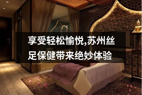 享受轻松愉悦,苏州丝足保健带来绝妙体验