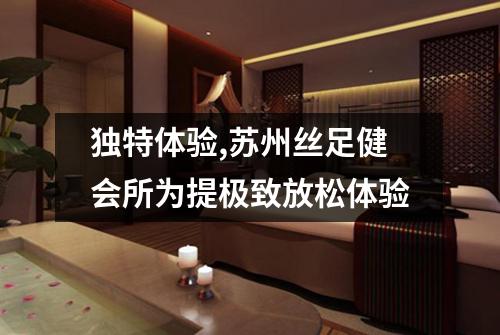 独特体验,苏州丝足健会所为提极致放松体验