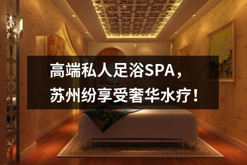 高端私人足浴SPA，苏州纷享受奢华水疗！