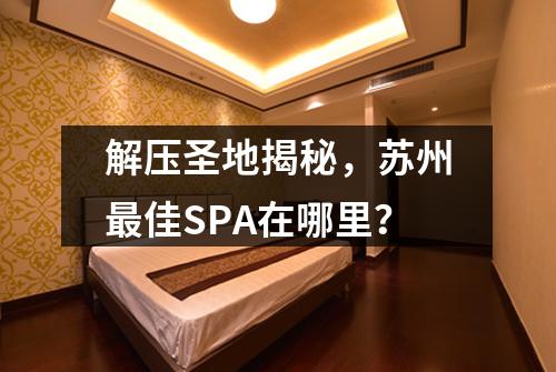 解压圣地揭秘，苏州最佳SPA在哪里？