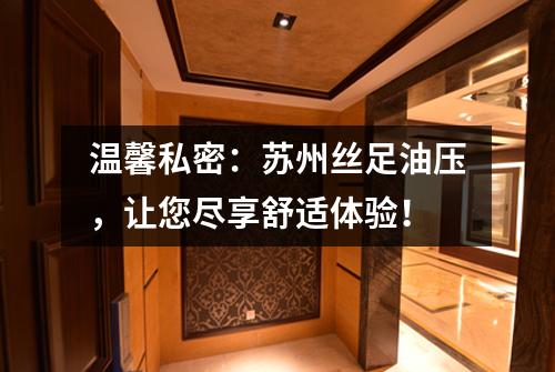 温馨私密：苏州丝足油压，让您尽享舒适体验！