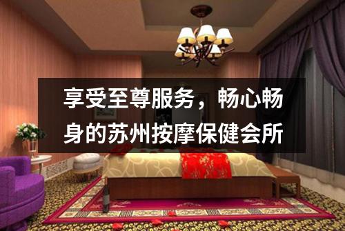 享受至尊服务，畅心畅身的苏州按摩保健会所