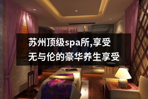 苏州顶级spa所,享受无与伦的豪华养生享受