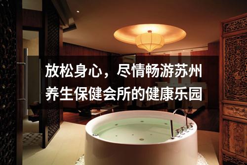 放松身心，尽情畅游苏州养生保健会所的健康乐园