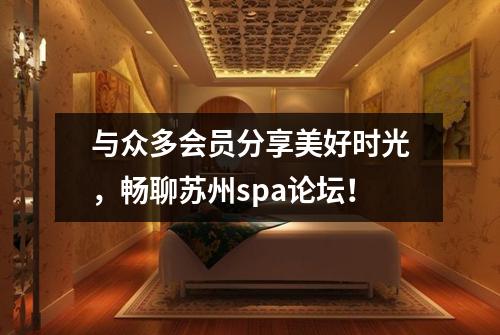 与众多会员分享美好时光，畅聊苏州spa论坛！