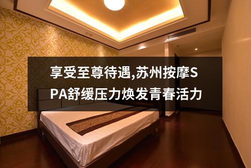 享受至尊待遇,苏州按摩SPA舒缓压力焕发青春活力