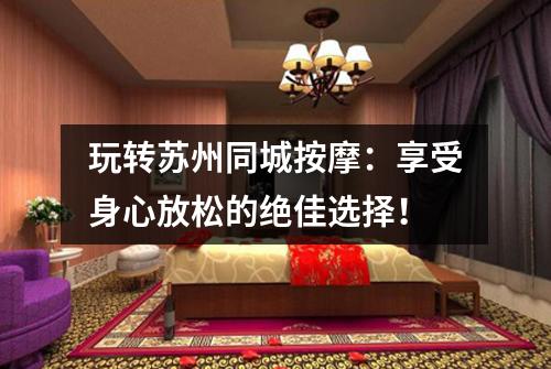 玩转苏州同城按摩：享受身心放松的绝佳选择！