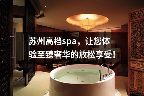 苏州高档spa，让您体验至臻奢华的放松享受！