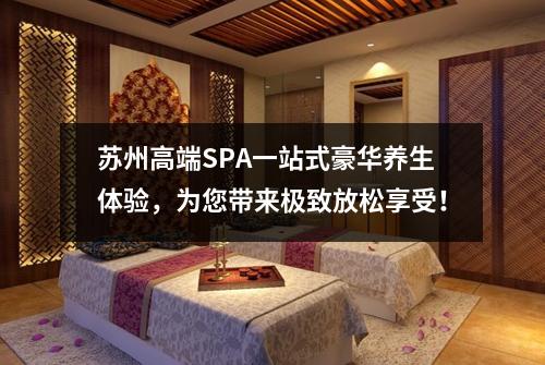 苏州高端SPA一站式豪华养生体验，为您带来极致放松享受！