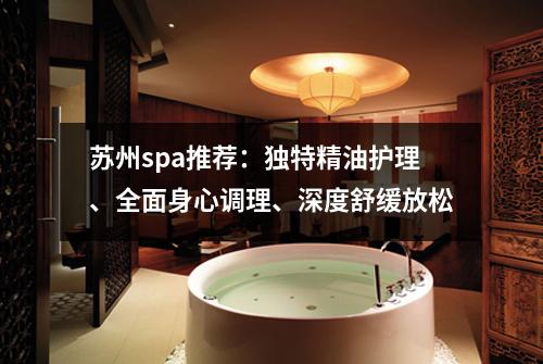 苏州spa推荐：独特精油护理、全面身心调理、深度舒缓放松