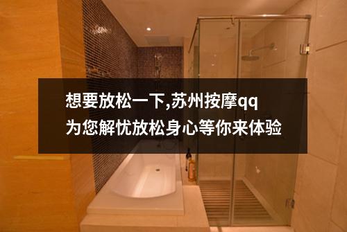 想要放松一下,苏州按摩qq为您解忧放松身心等你来体验