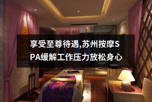 享受至尊待遇,苏州按摩SPA缓解工作压力放松身心