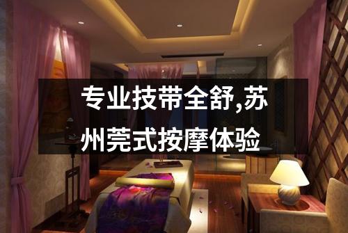 专业技带全舒,苏州莞式按摩体验