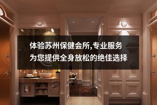 体验苏州保健会所,专业服务为您提供全身放松的绝佳选择