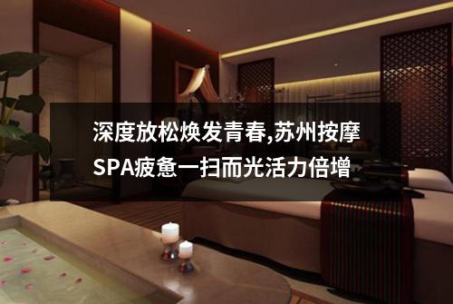 深度放松焕发青春,苏州按摩SPA疲惫一扫而光活力倍增