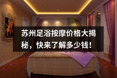 苏州足浴按摩价格大揭秘，快来了解多少钱！