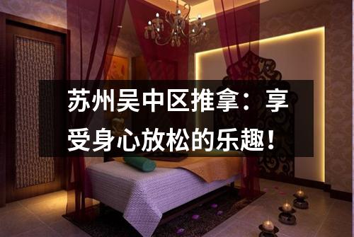 苏州吴中区推拿：享受身心放松的乐趣！
