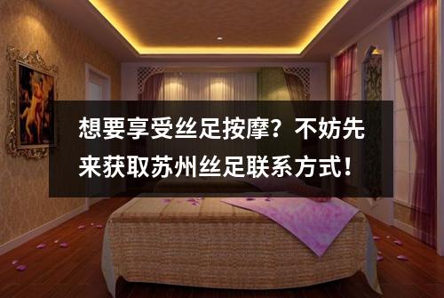 想要享受丝足按摩?不妨先来获取苏州丝足联系方式!
