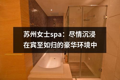 苏州女士spa：尽情沉浸在宾至如归的豪华环境中