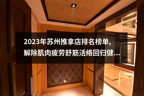 2023年苏州推拿店排名榜单,解除肌肉疲劳舒筋活络回归健康生活
