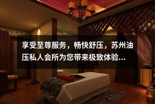 享受至尊服务，畅快舒压，苏州油压私人会所为您带来极致体验！