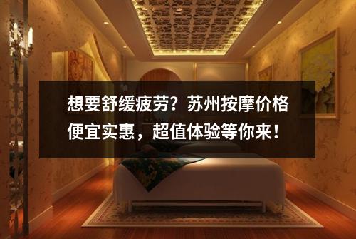想要舒缓疲劳？苏州按摩价格便宜实惠，超值体验等你来！