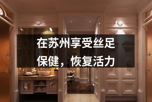 在苏州享受丝足保健，恢复活力