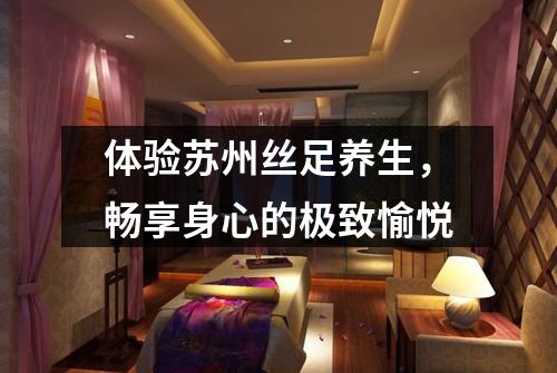 体验苏州丝足养生，畅享身心的极致愉悦