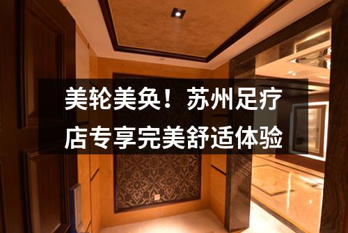 美轮美奂！苏州足疗店专享完美舒适体验
