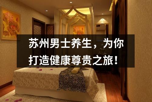 苏州男士养生，为你打造健康尊贵之旅！