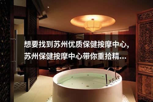 想要找到苏州优质保健按摩中心,苏州保健按摩中心带你重拾精力