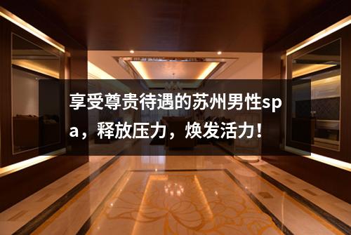 享受尊贵待遇的苏州男性spa，释放压力，焕发活力！