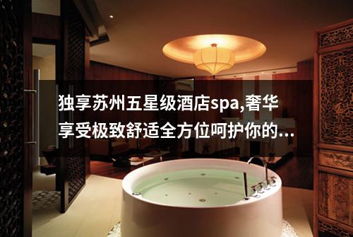 独享苏州五星级酒店spa,奢华享受极致舒适全方位呵护你的身心