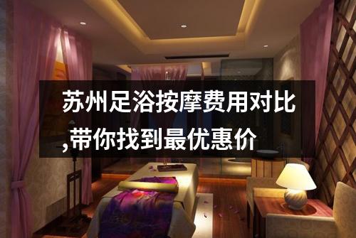 苏州足浴按摩费用对比,带你找到最优惠价