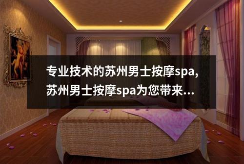 专业技术的苏州男士按摩spa,苏州男士按摩spa为您带来全新的健康感受