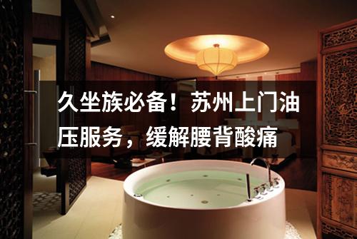 久坐族必备！苏州上门油压服务，缓解腰背酸痛