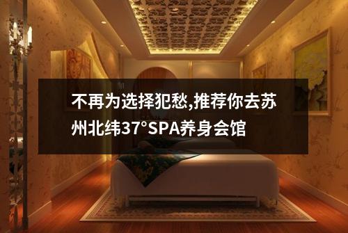 不再为选择犯愁,推荐你去苏州北纬37°SPA养身会馆