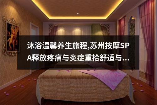 沐浴温馨养生旅程,苏州按摩SPA释放疼痛与炎症重拾舒适与健康