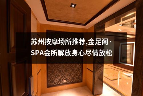 苏州按摩场所推荐,金足阁·SPA会所解放身心尽情放松