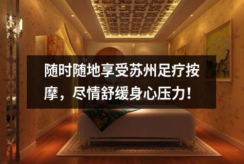 随时随地享受苏州足疗按摩，尽情舒缓身心压力！