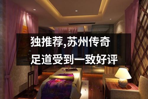 独推荐,苏州传奇足道受到一致好评