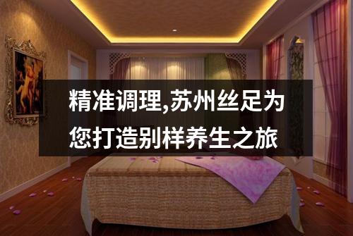 精准调理,苏州丝足为您打造别样养生之旅