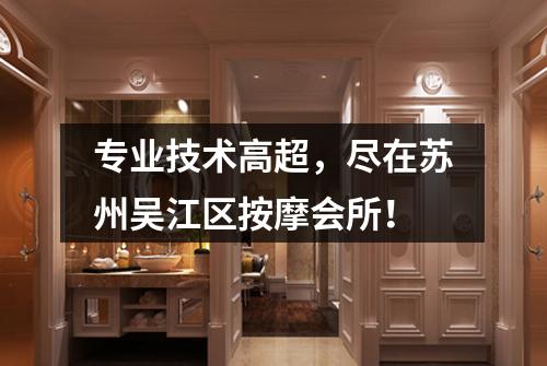 专业技术高超，尽在苏州吴江区按摩会所！