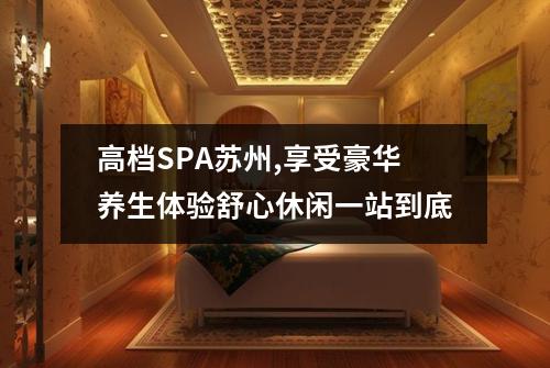高档SPA苏州,享受豪华养生体验舒心休闲一站到底