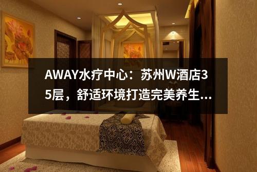 AWAY水疗中心：苏州W酒店35层，舒适环境打造完美养生体验