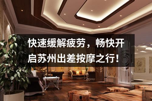 快速缓解疲劳，畅快开启苏州出差按摩之行！