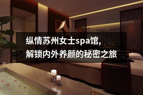 纵情苏州女士spa馆,解锁内外养颜的秘密之旅