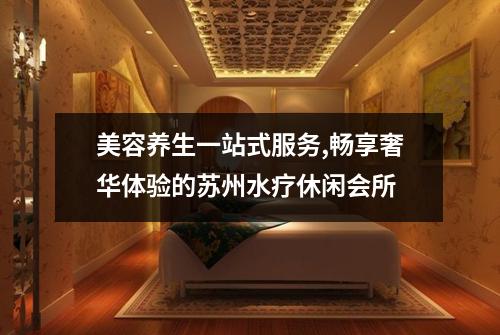 美容养生一站式服务,畅享奢华体验的苏州水疗休闲会所