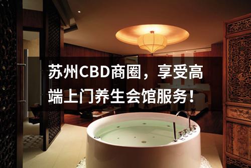 苏州CBD商圈，享受高端上门养生会馆服务！